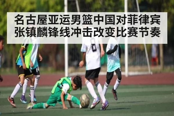 名古屋亚运男篮中国对菲律宾 张镇麟锋线冲击改变比赛节奏（kaiyun）
