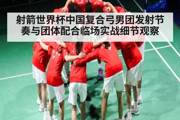 射箭世界杯中国复合弓男团发射节奏与团体配合临场实战细节观察（kaiyun）
