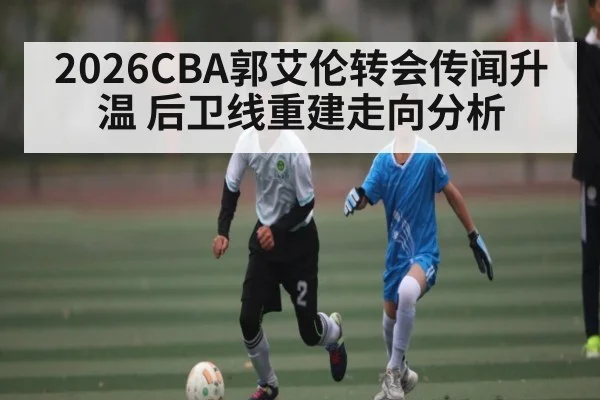 2026CBA郭艾伦转会传闻升温 后卫线重建走向分析 | kaiyun