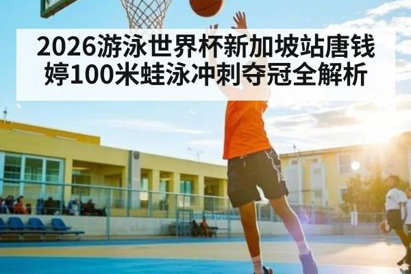 2026游泳世界杯新加坡站唐钱婷100米蛙泳冲刺夺冠全解析 | kaiyun