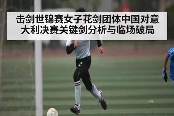击剑世锦赛女子花剑团体中国对意大利决赛关键剑分析与临场破局 | kaiyun