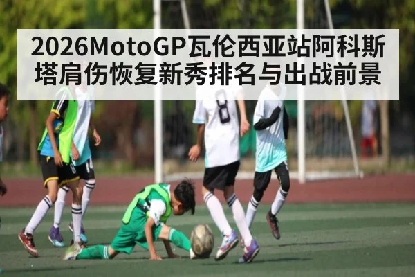 2026MotoGP瓦伦西亚站阿科斯塔肩伤恢复新秀排名与出战前景 | kaiyun